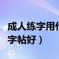 成人练字用什么字帖好一点（成人练字用什么字帖好）