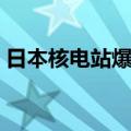 日本核电站爆炸是真的吗（日本核电站爆炸）