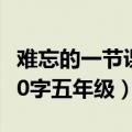 难忘的一节课600字优秀作文（难忘的教训400字五年级）