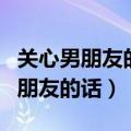 关心男朋友的话真实点让他感动的话（关心男朋友的话）