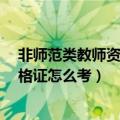 非师范类教师资格证考试明年还可以考?（非师范类教师资格证怎么考）