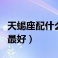 天蝎座配什么星座最好呢（天蝎座配什么星座最好）