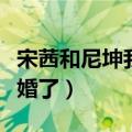 宋茜和尼坤我们结婚了吗（宋茜和尼坤我们结婚了）