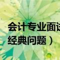 会计专业面试常见问题及答案（会计专业面试经典问题）