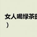 女人喝绿茶的好处和坏处（女人喝绿茶的好处）