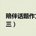 陪伴话题作文600字初三（陪伴作文600字初三）