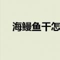 海鳗鱼干怎么做才好吃又简单（海鳗鱼）
