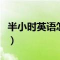 半小时英语怎么说读出来（半小时英语怎么说）