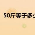 50斤等于多少千克啊（50斤等于多少千克）