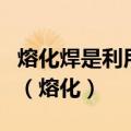 熔化焊是利用局部加热的方法将连接处的金属（熔化）
