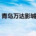 青岛万达影城影讯官网（青岛万达影城影讯）