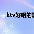 ktv好唱的歌曲推荐男生（ktv好唱的歌）