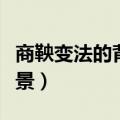 商鞅变法的背景和目的是什么（商鞅变法的背景）