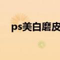 ps美白磨皮教程视频（ps美白磨皮教程）