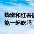 蜂蜜和红薯能一起吃吗会中毒吗（蜂蜜和红薯能一起吃吗）