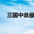 三国中谁最厉害聪明（三国中谁最厉害）