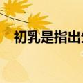 初乳是指出生后几天到几天?（初乳是指）