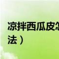 凉拌西瓜皮怎么做菜才好吃（凉拌西瓜皮的做法）