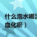 什么泡水喝活血化瘀扩张血管（什么泡水喝活血化瘀）