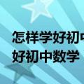 怎样学好初中数学?你要做到这几点!（怎样学好初中数学）
