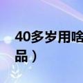 40多岁用啥护肤品（40多岁用什么牌子护肤品）
