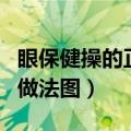 眼保健操的正确做法图视频（眼保健操的正确做法图）