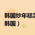 韩国炒年糕怎么煮的软软糯糯（炒年糕的做法韩国）