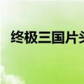 终极三国片头曲叫什么（终极三国片头曲）