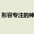 形容专注的神态描写（神态专注的四字词语）