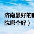 济南最好的眼科医院是哪个医院（济南眼科医院哪个好）