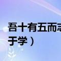 吾十有五而志于学原文及翻译（吾十有五而志于学）