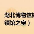 湖北博物馆镇馆之宝在哪个展厅（湖北博物馆镇馆之宝）