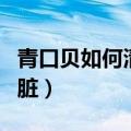 青口贝如何清洗内脏干净（青口贝如何清洗内脏）