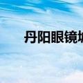 丹阳眼镜城哪家口碑好（丹阳眼镜城）