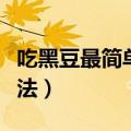 吃黑豆最简单的吃法视频（吃黑豆最简单的吃法）