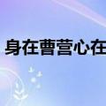 身在曹营心在汉指的是谁（心在曹营心在汉）
