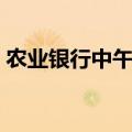 农业银行中午几点上班（农业银行几点上班）