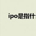 ipo是指什么?（ipo是什么意思通俗讲）