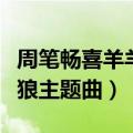 周笔畅喜羊羊与灰太狼主题曲（喜洋洋与灰太狼主题曲）