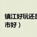 镇江好玩还是无锡好玩（镇江常州无锡哪个城市好）