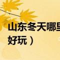 山东冬天哪里好玩的旅游景点（山东冬天哪里好玩）