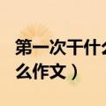 第一次干什么作文200字怎么写（第一次干什么作文）