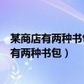 某商店有两种书包每个小书包比大书包进价少十元（某商店有两种书包）