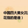 中国四大美女沉鱼落雁闭月羞花指的是谁（沉鱼落雁闭月羞花指的是谁）