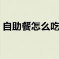 自助餐怎么吃健康而且回本（自助餐怎么吃）