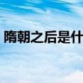 隋朝之后是什么年代（隋朝之后是什么朝代）