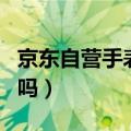 京东自营手表是真的吗（京东自营手表是正品吗）
