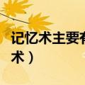 记忆术主要有位置记忆法缩减或编歌诀（记忆术）