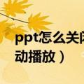 ppt怎么关闭自动播放功能（ppt怎么关闭自动播放）