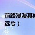 前路漫漫其修远兮吾将而求索（前路漫漫其修远兮）